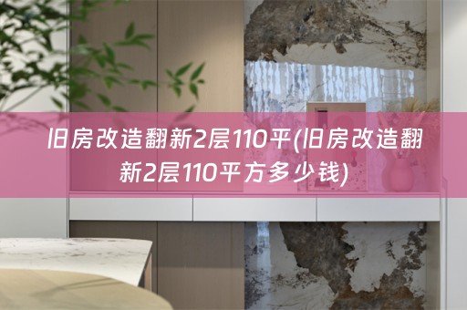 旧房改造翻新2层110平(旧房改造翻新2层110平方多少钱)
