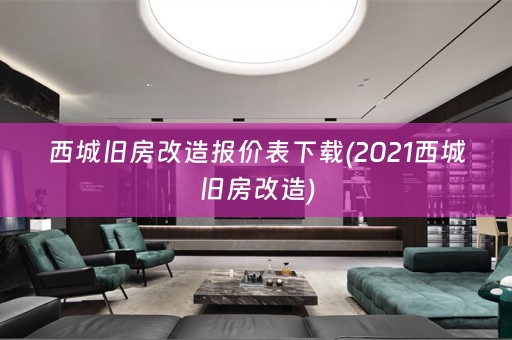 西城旧房改造报价表下载(2021西城旧房改造)