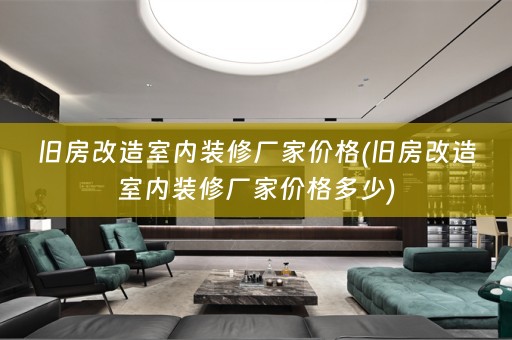 旧房改造室内装修厂家价格(旧房改造室内装修厂家价格多少)