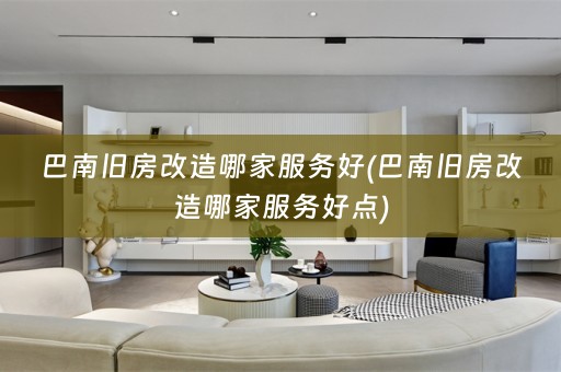 巴南旧房改造哪家服务好(巴南旧房改造哪家服务好点)