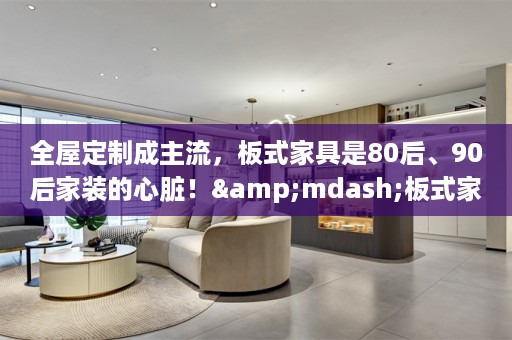 成主流，板式家具是80后、90后家装的心脏！&mdash;板式家具