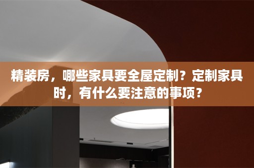 精装房，哪些家具要？定制家具时，有什么要注意的事项？