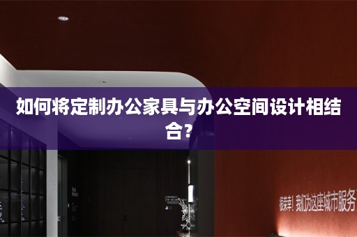 如何将定制办公家具与办公空间设计相结合？
