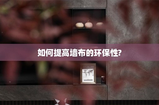 如何提高墙布的环保性?