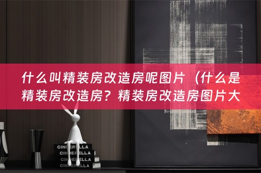 什么叫精装房改造房呢图片（什么是精装房改造房？精装房改造房图片大全）