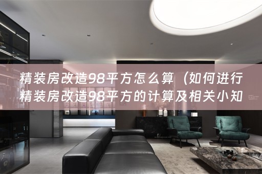 精装房改造98平方怎么算（如何进行精装房改造98平方的计算及相关小知识）