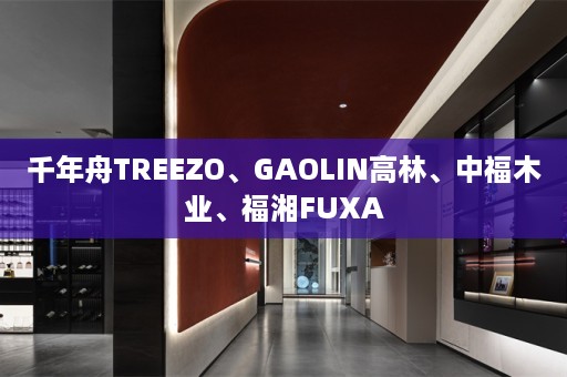 千年舟TREEZO、GAOLIN高林、中福木业、福湘FUXA