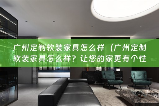 广州定制家具怎么样？让您的家更有个性与品味！）