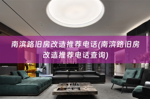 南滨路旧房改造推荐电话(南滨路旧房改造推荐电话查询)