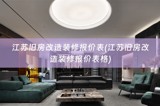 江苏旧房改造装修报价表(江苏旧房改造装修报价表格)