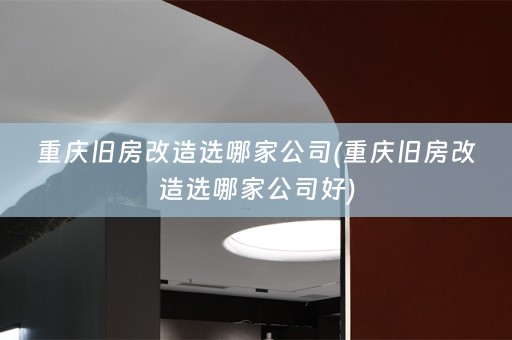 重庆旧房改造选哪家公司(重庆旧房改造选哪家公司好)