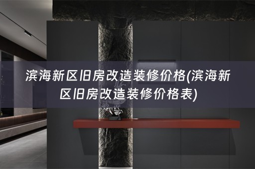 滨海新区旧房改造装修价格(滨海新区旧房改造装修价格表)