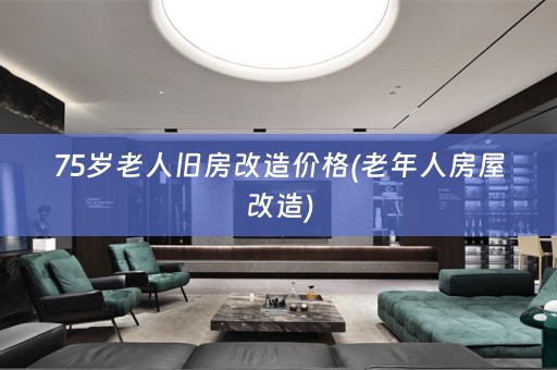 75岁老人旧房改造价格(老年人房屋改造)