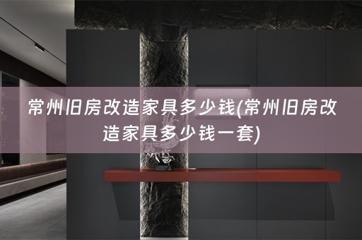 常州旧房改造家具多少钱(常州旧房改造家具多少钱一套)