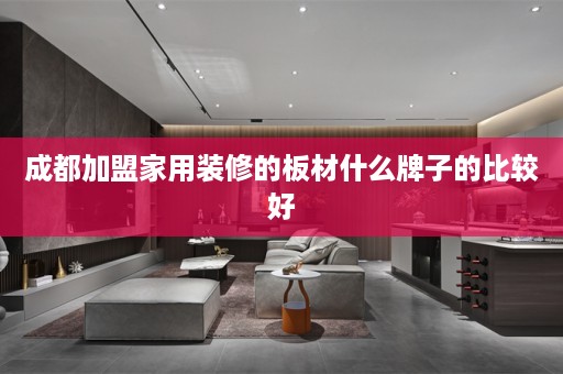 成都加盟家用装修的板材什么牌子的比较好
