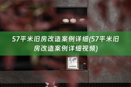 57平米旧房改造案例详细(57平米旧房改造案例详细视频)