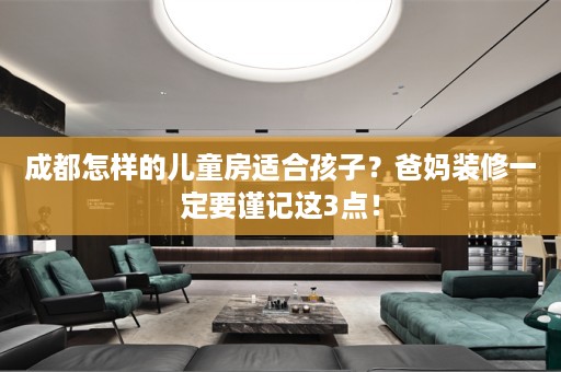 成都怎样的儿童房适合孩子？爸妈装修一定要谨记这3点！
