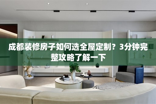 成都装修房子如何选？3分钟完整攻略了解一下