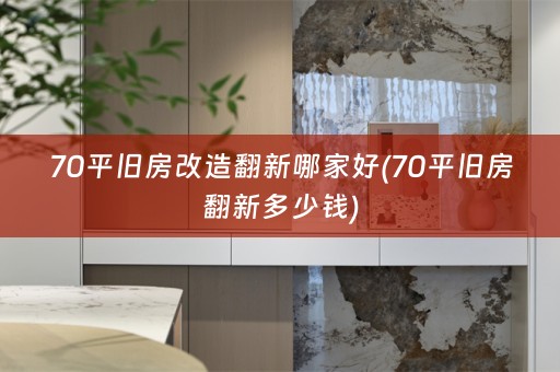 70平旧房改造翻新哪家好(70平旧房翻新多少钱)
