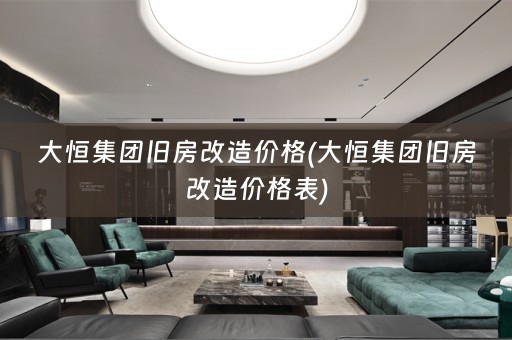大恒集团旧房改造价格(大恒集团旧房改造价格表)