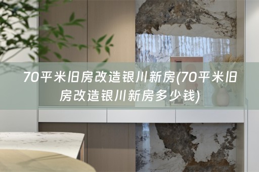 70平米旧房改造银川新房(70平米旧房改造银川新房多少钱)