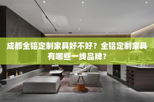 成都全铝定制家具好不好？全铝定制家具有哪些一线品牌？