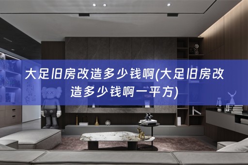 大足旧房改造多少钱啊(大足旧房改造多少钱啊一平方)