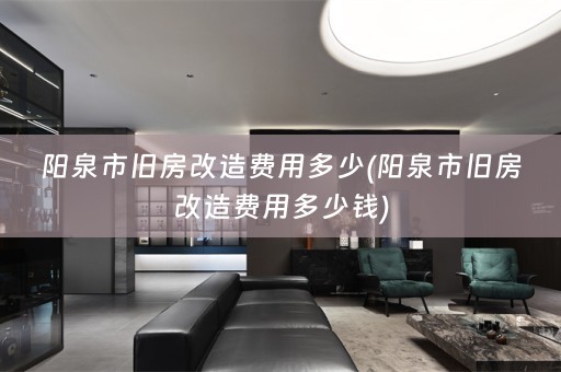 阳泉市旧房改造费用多少(阳泉市旧房改造费用多少钱)