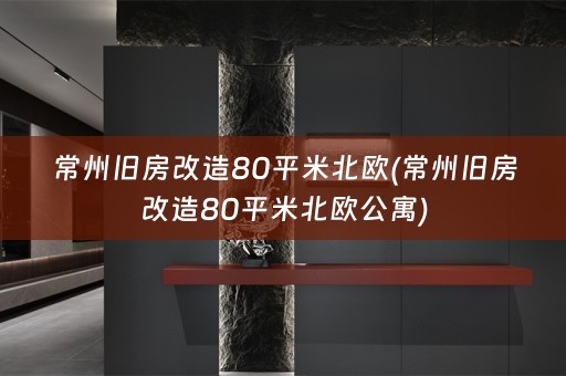 常州旧房改造80平米北欧(常州旧房改造80平米北欧公寓)