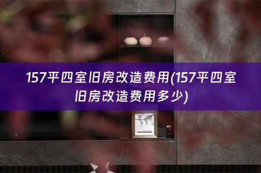 157平四室旧房改造费用(157平四室旧房改造费用多少)
