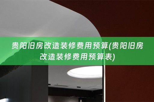 贵阳旧房改造装修费用预算(贵阳旧房改造装修费用预算表)