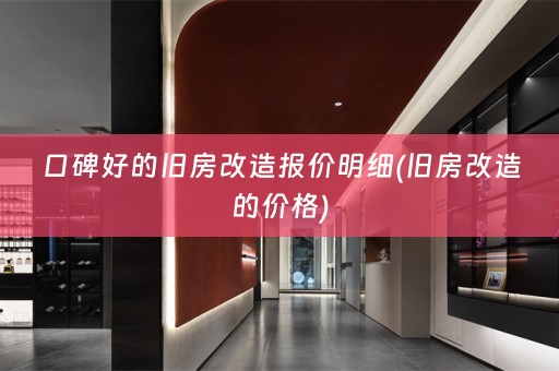 口碑好的旧房改造报价明细(旧房改造的价格)