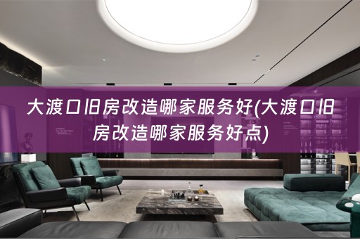 大渡口旧房改造哪家服务好(大渡口旧房改造哪家服务好点)