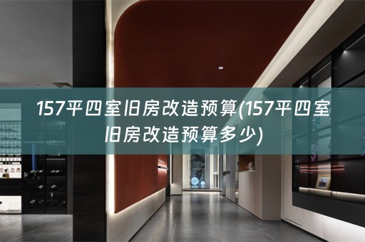 157平四室旧房改造预算(157平四室旧房改造预算多少)