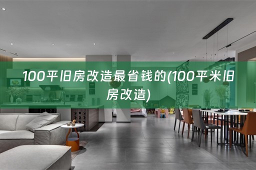 100平旧房改造最省钱的(100平米旧房改造)