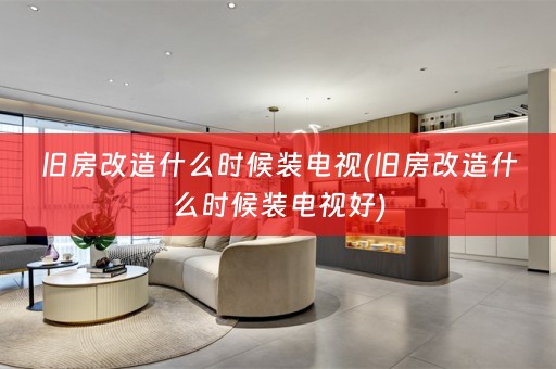 旧房改造什么时候装电视(旧房改造什么时候装电视好)