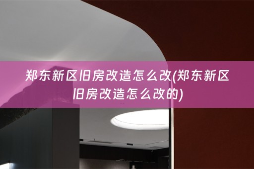 郑东新区旧房改造怎么改(郑东新区旧房改造怎么改的)