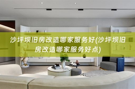 沙坪坝旧房改造哪家服务好(沙坪坝旧房改造哪家服务好点)
