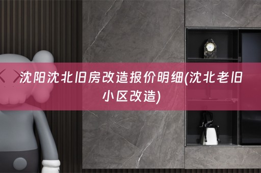 沈阳沈北旧房改造报价明细(沈北老旧小区改造)