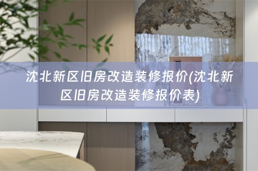 沈北新区旧房改造装修报价(沈北新区旧房改造装修报价表)