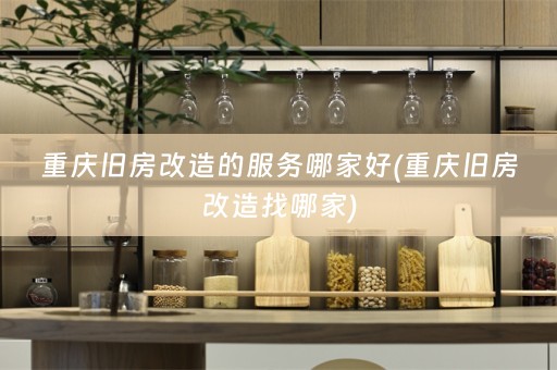 重庆旧房改造的服务哪家好(重庆旧房改造找哪家)