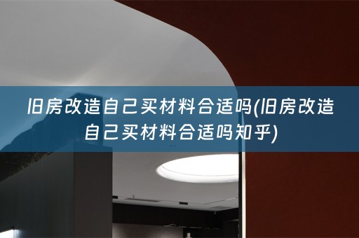 旧房改造自己买材料合适吗(旧房改造自己买材料合适吗知乎)
