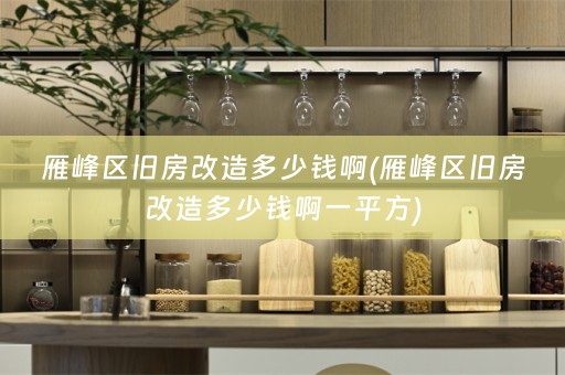 雁峰区旧房改造多少钱啊(雁峰区旧房改造多少钱啊一平方)