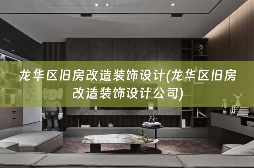 龙华区旧房改造装饰设计(龙华区旧房改造装饰设计公司)