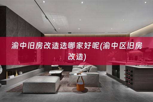 渝中旧房改造选哪家好呢(渝中区旧房改造)