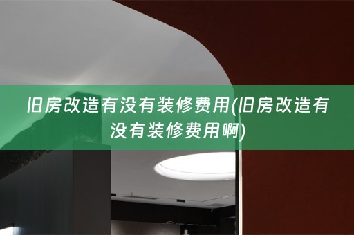 旧房改造有没有装修费用(旧房改造有没有装修费用啊)