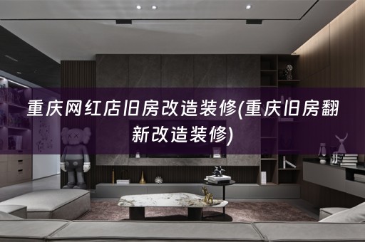 重庆网红店旧房改造装修(重庆旧房翻新改造装修)
