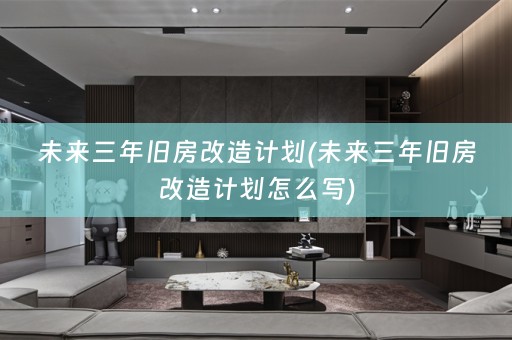 未来三年旧房改造计划(未来三年旧房改造计划怎么写)