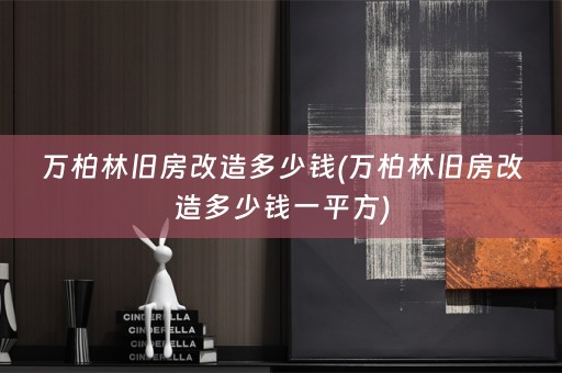 万柏林旧房改造多少钱(万柏林旧房改造多少钱一平方)