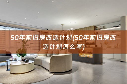 50年前旧房改造计划(50年前旧房改造计划怎么写)